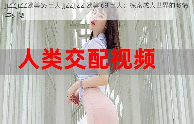 JjZZJjZZ欧美69巨大 JjZZJjZZ 欧美 69 巨大：探索成人世界的激情与刺激