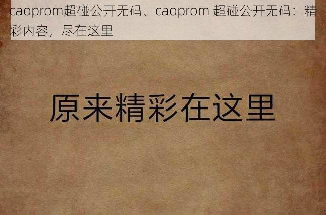 caoprom超碰公开无码、caoprom 超碰公开无码：精彩内容，尽在这里