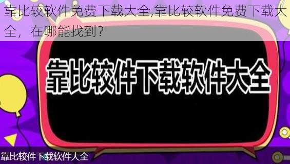 靠比较软件免费下载大全,靠比较软件免费下载大全，在哪能找到？