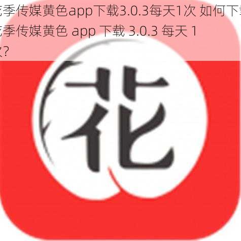 花季传媒黄色app下载3.0.3每天1次 如何下载花季传媒黄色 app 下载 3.0.3 每天 1 次？