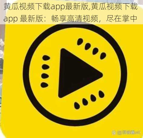 黄瓜视频下载app最新版,黄瓜视频下载 app 最新版：畅享高清视频，尽在掌中