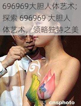 696969大胆人体艺术;探索 696969 大胆人体艺术，领略独特之美