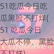 51吃瓜今日吃瓜黑脸不打烊(51 吃瓜今日大瓜不停，黑脸不打烊)