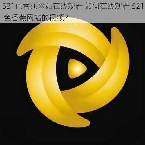 521色香蕉网站在线观看 如何在线观看 521 色香蕉网站的视频？