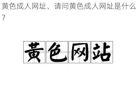 黄色成人网址、请问黄色成人网址是什么？