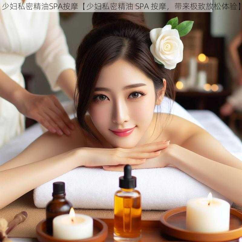 少妇私密精油SPA按摩【少妇私密精油 SPA 按摩，带来极致放松体验】