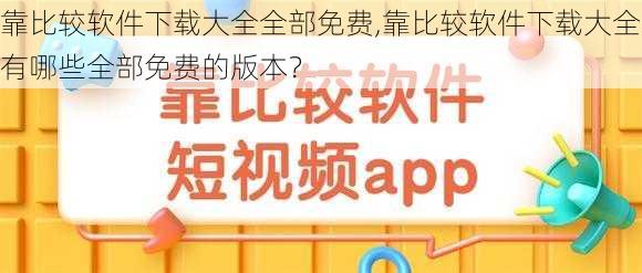 靠比较软件下载大全全部免费,靠比较软件下载大全有哪些全部免费的版本？