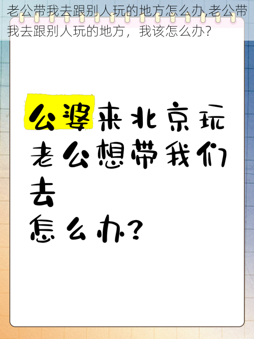 老公带我去跟别人玩的地方怎么办,老公带我去跟别人玩的地方，我该怎么办？