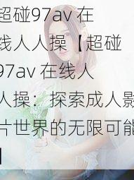 超碰97av 在线人人操【超碰 97av 在线人人操：探索成人影片世界的无限可能】