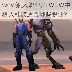 wow狼人职业;在WOW中狼人种族适合哪些职业？