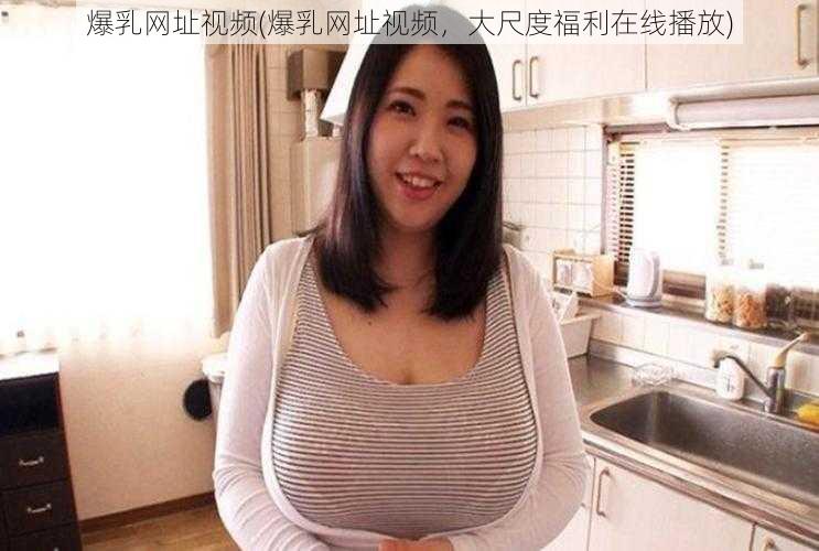 爆乳网址视频(爆乳网址视频，大尺度福利在线播放)