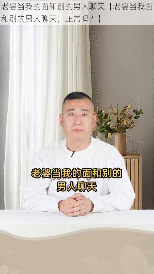 老婆当我的面和别的男人聊天【老婆当我面和别的男人聊天，正常吗？】