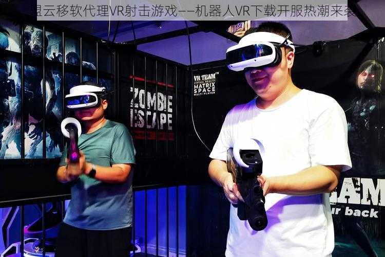 盟云移软代理VR射击游戏——机器人VR下载开服热潮来袭