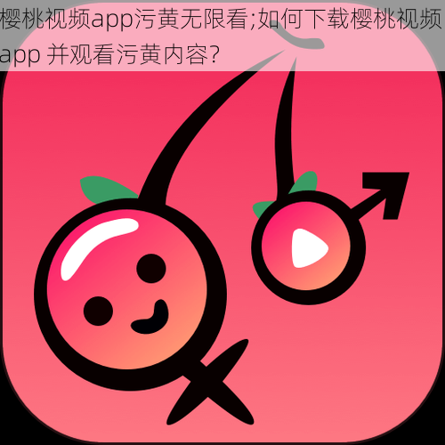 樱桃视频app污黄无限看;如何下载樱桃视频 app 并观看污黄内容？