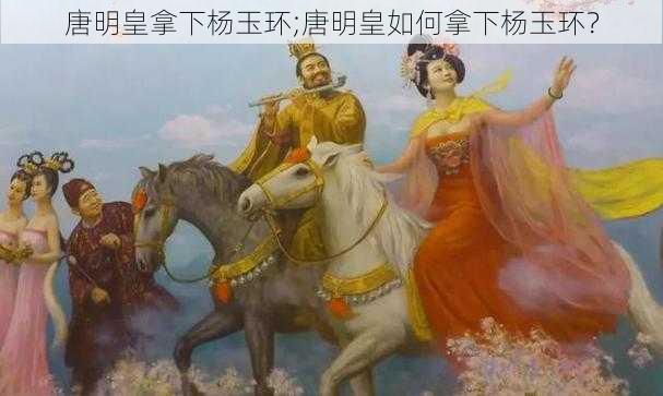 唐明皇拿下杨玉环;唐明皇如何拿下杨玉环？