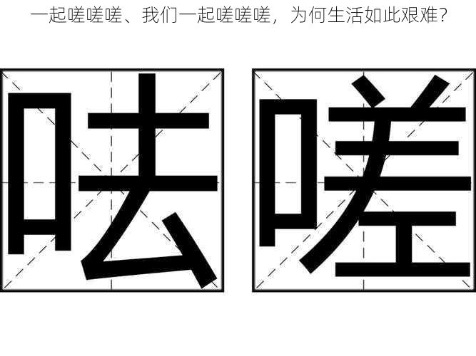 一起嗟嗟嗟、我们一起嗟嗟嗟，为何生活如此艰难？