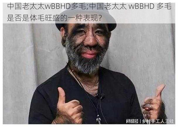 中国老太太wBBHD多毛;中国老太太 wBBHD 多毛是否是体毛旺盛的一种表现？