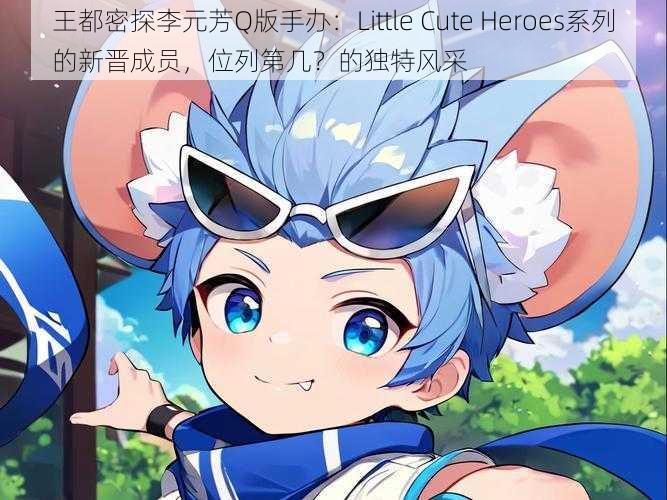 王都密探李元芳Q版手办：Little Cute Heroes系列的新晋成员，位列第几？的独特风采