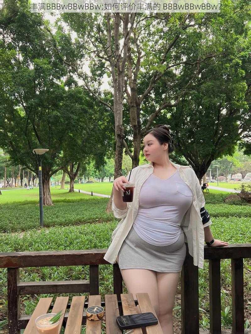 丰满BBBwBBwBBw;如何评价丰满的 BBBwBBwBBw？