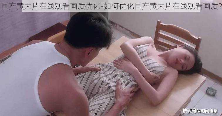 国产黄大片在线观看画质优化-如何优化国产黄大片在线观看画质？