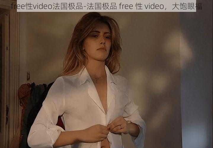 free性video法国极品-法国极品 free 性 video，大饱眼福