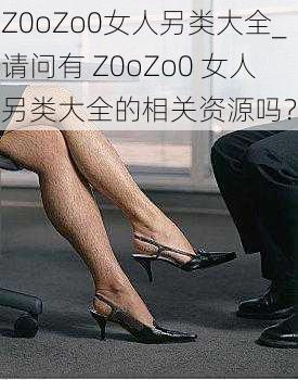 Z0oZo0女人另类大全_请问有 Z0oZo0 女人另类大全的相关资源吗？