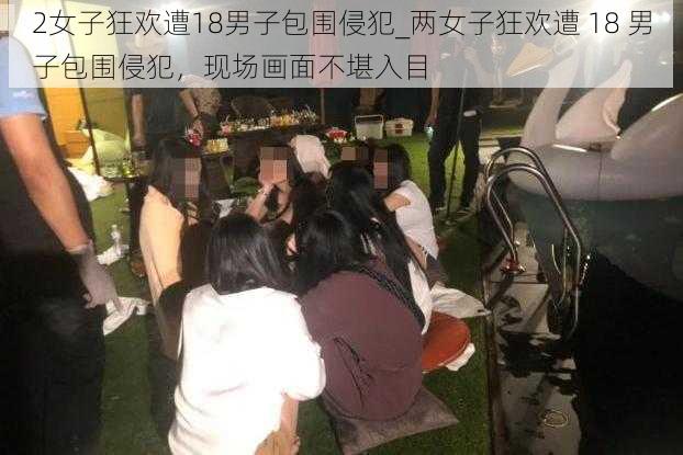 2女子狂欢遭18男子包围侵犯_两女子狂欢遭 18 男子包围侵犯，现场画面不堪入目