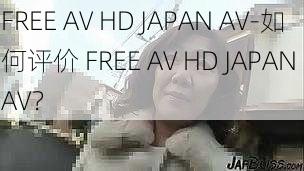 FREE AV HD JAPAN AV-如何评价 FREE AV HD JAPAN AV？