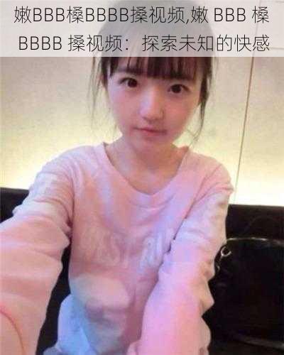 嫩BBB槡BBBB搡视频,嫩 BBB 槡 BBBB 搡视频：探索未知的快感