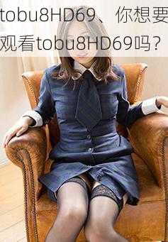 tobu8HD69、你想要观看tobu8HD69吗？