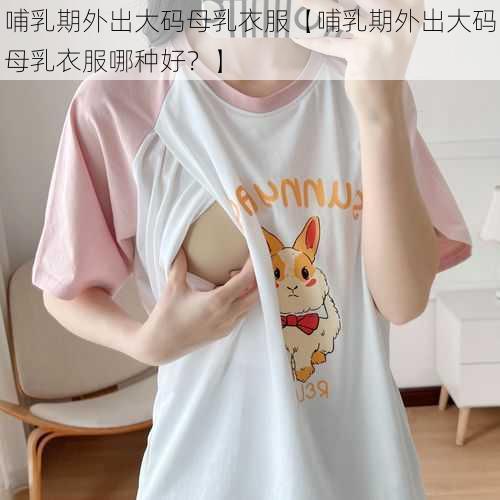 哺乳期外出大码母乳衣服【哺乳期外出大码母乳衣服哪种好？】