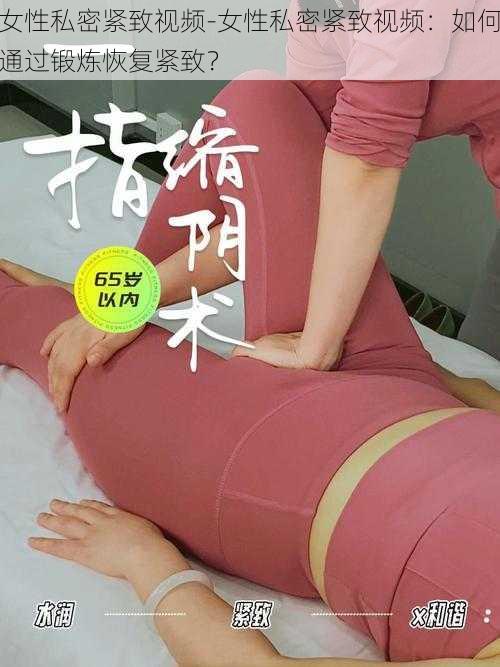 女性私密紧致视频-女性私密紧致视频：如何通过锻炼恢复紧致？