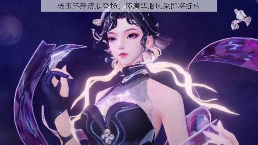 杨玉环新皮肤登场：盛唐华服风采即将绽放