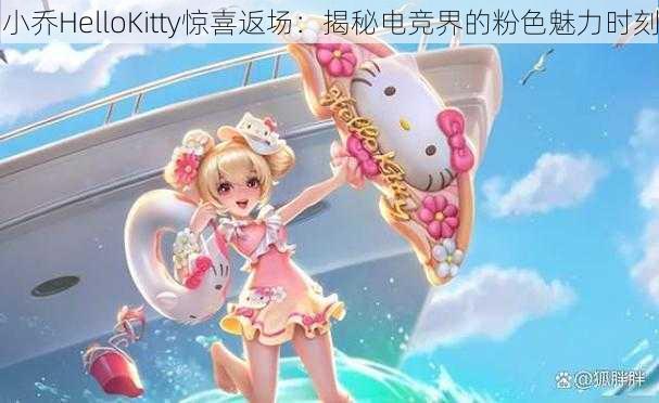 小乔HelloKitty惊喜返场：揭秘电竞界的粉色魅力时刻