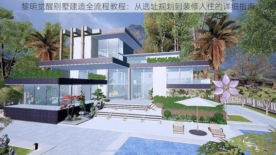 黎明觉醒别墅建造全流程教程：从选址规划到装修入住的详细指南