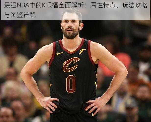 最强NBA中的K乐福全面解析：属性特点、玩法攻略与图鉴详解