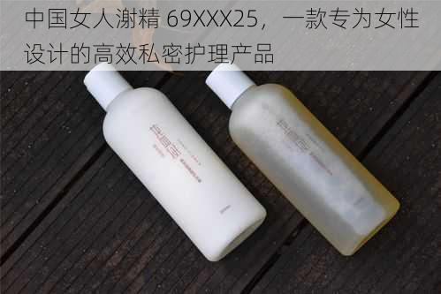 中国女人㴬精 69XXX25,一款专为女性设计的高效私密护理产品